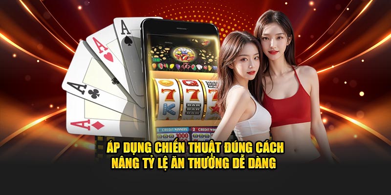 Áp dụng chiến thuật đúng cách nâng tỷ lệ ăn thưởng dễ dàng 
