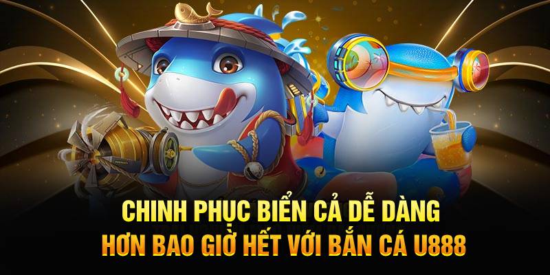 Chinh phục biển cả dễ dàng hơn bao giờ hết với bắn cá U888